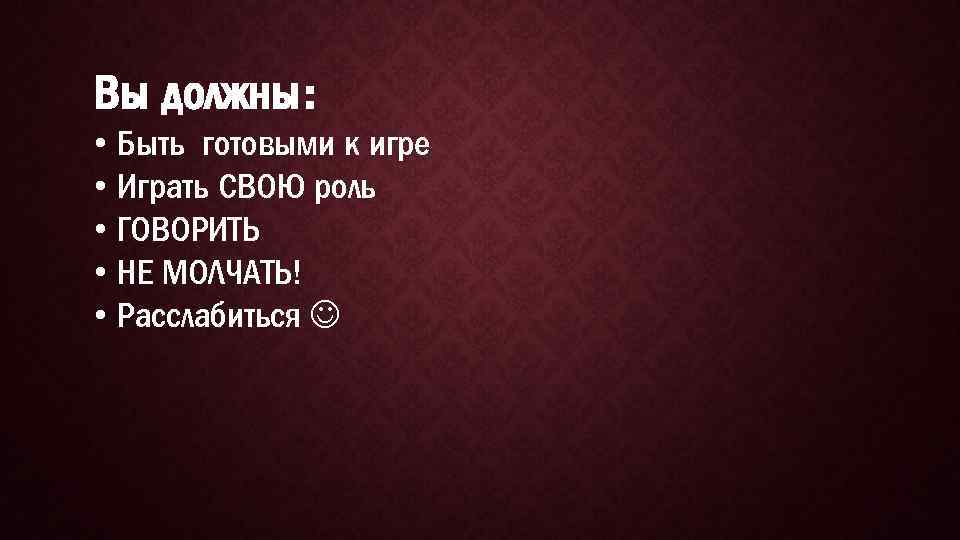 Вы должны: • Быть готовыми к игре • Играть СВОЮ роль • ГОВОРИТЬ •