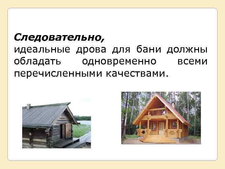 Следовательно, идеальные дрова для бани должны обладать одновременно всеми перечисленными качествами. 