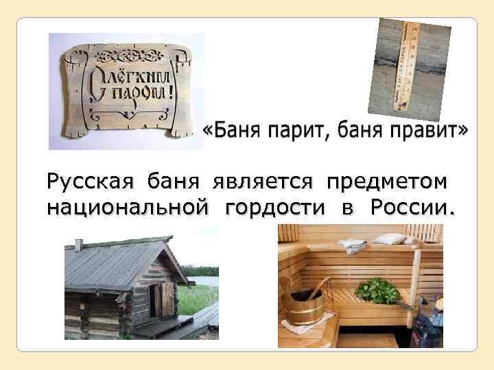 Русская баня является предметом национальной гордости в России. 