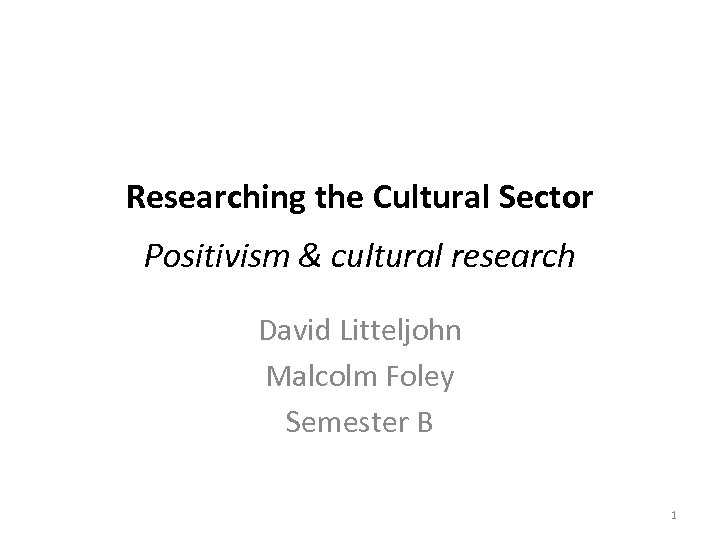 Researching the Cultural Sector Positivism & cultural research David Litteljohn Malcolm Foley Semester B