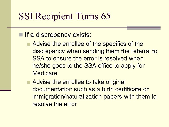 SSI Recipient Turns 65 n If a discrepancy exists: n Advise the enrollee of