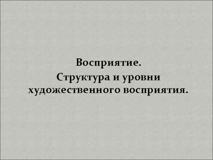 Восприятие. Структура и уровни художественного восприятия. 