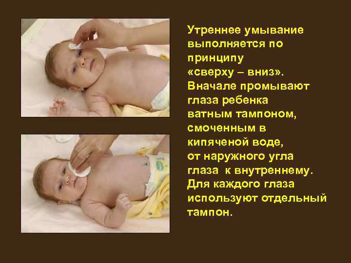 Утреннее умывание выполняется по принципу «сверху – вниз» . Вначале промывают глаза ребенка ватным