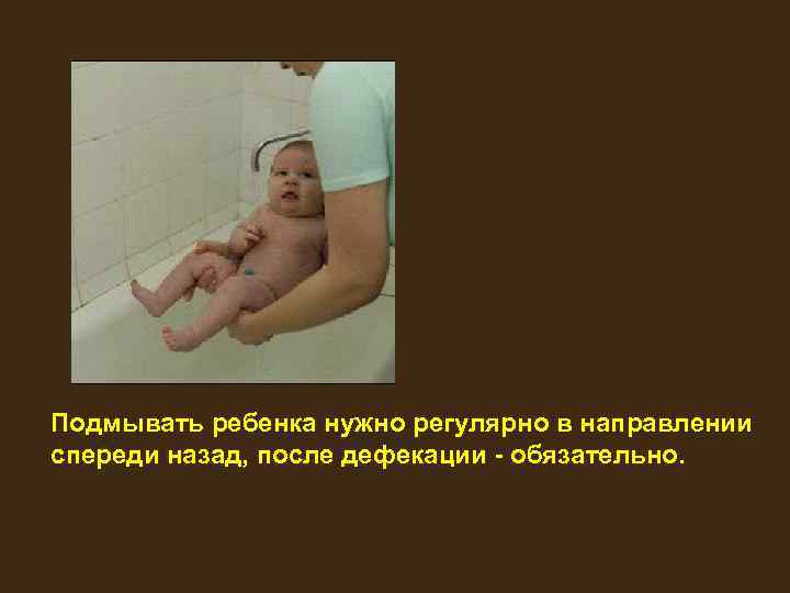 Подмывать ребенка нужно регулярно в направлении спереди назад, после дефекации - обязательно. 