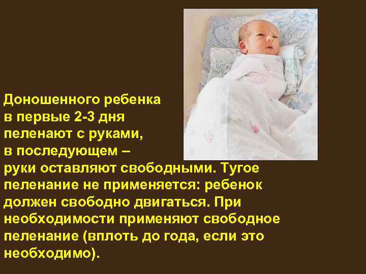 Доношенного ребенка в первые 2 -3 дня пеленают с руками, в последующем – руки