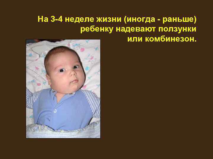 На 3 -4 неделе жизни (иногда - раньше) ребенку надевают ползунки или комбинезон. 