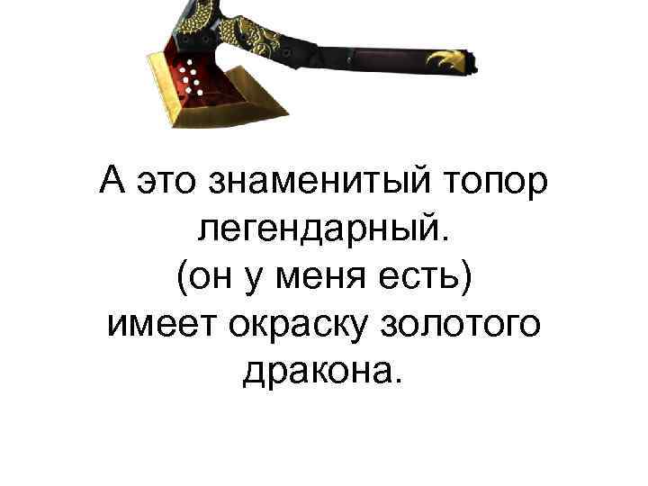 А это знаменитый топор легендарный. (он у меня есть) имеет окраску золотого дракона. 
