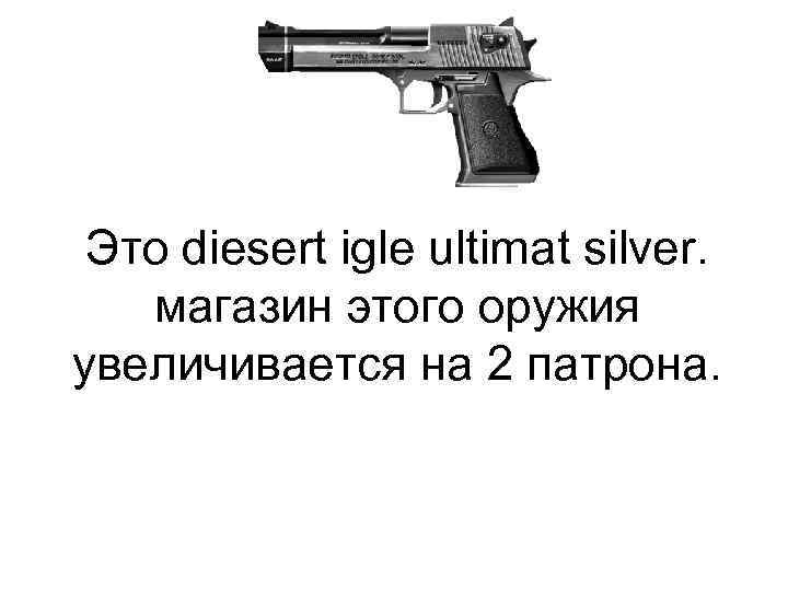 Это diesert igle ultimat silver. магазин этого оружия увеличивается на 2 патрона. 