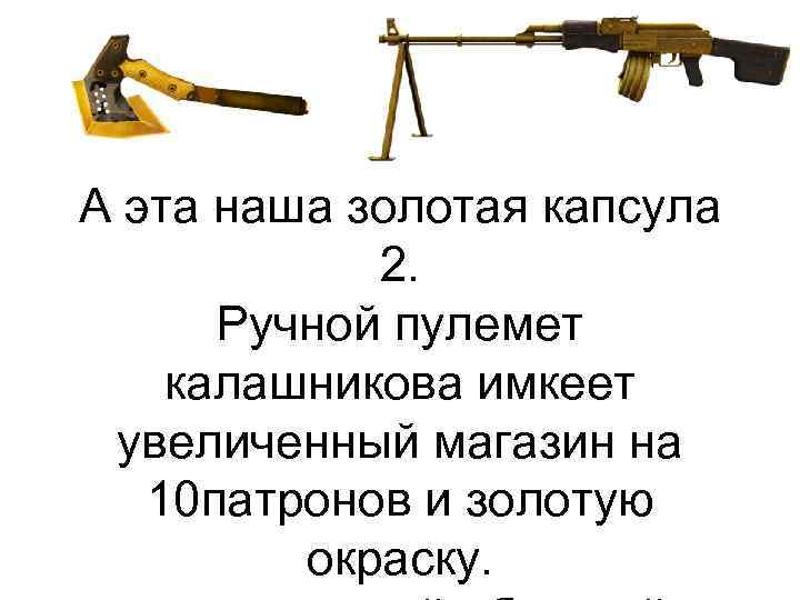 А эта наша золотая капсула 2. Ручной пулемет калашникова имкеет увеличенный магазин на 10