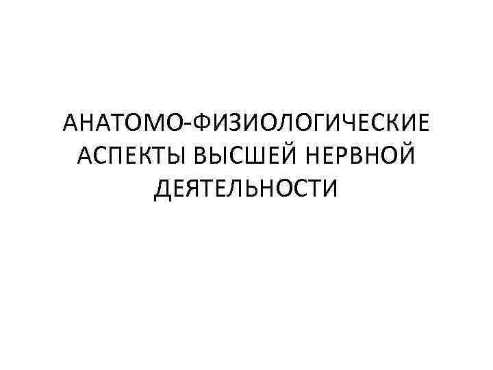 АНАТОМО-ФИЗИОЛОГИЧЕСКИЕ АСПЕКТЫ ВЫСШЕЙ НЕРВНОЙ ДЕЯТЕЛЬНОСТИ 