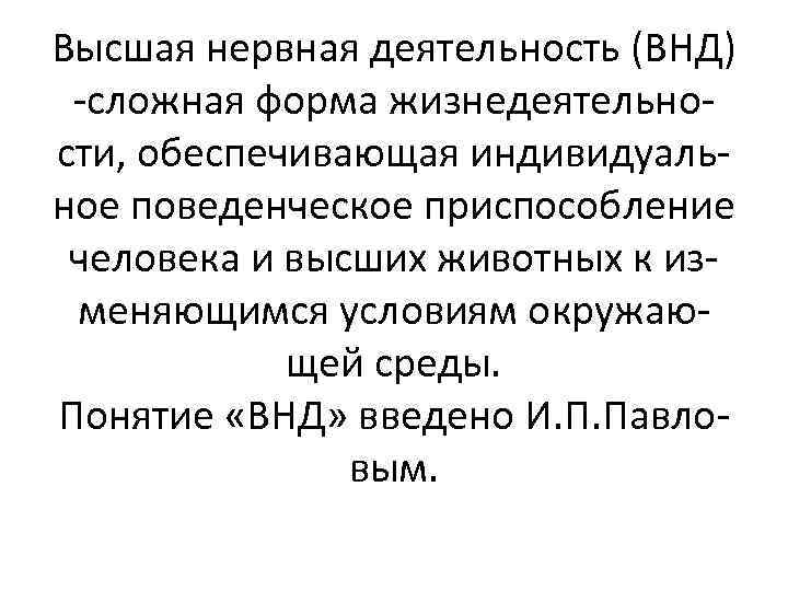 Высшая нервная деятельность (ВНД) -сложная форма жизнедеятельности, обеспечивающая индивидуальное поведенческое приспособление человека и высших