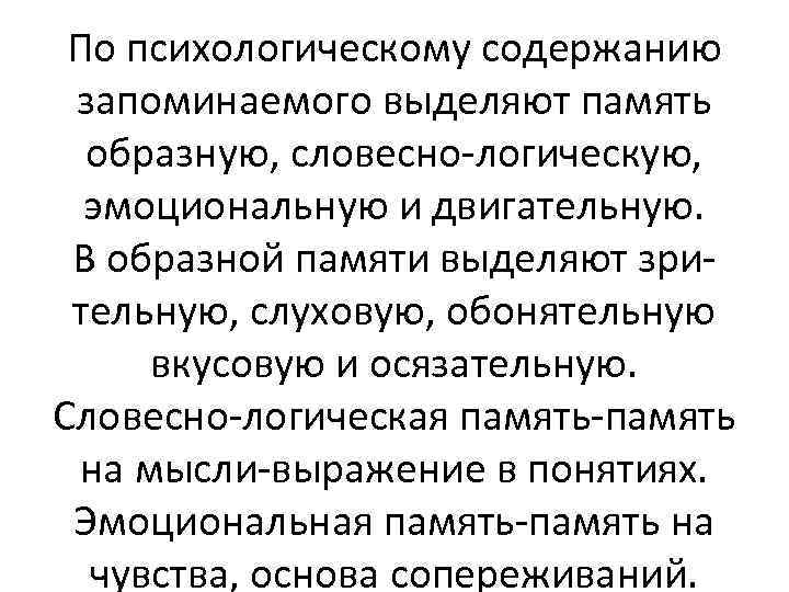 По психологическому содержанию запоминаемого выделяют память образную, словесно-логическую, эмоциональную и двигательную. В образной памяти
