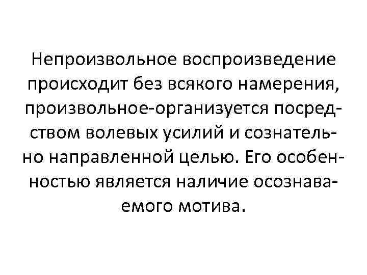 Непроизвольное воспроизведение происходит без всякого намерения, произвольное-организуется посредством волевых усилий и сознательно направленной целью.
