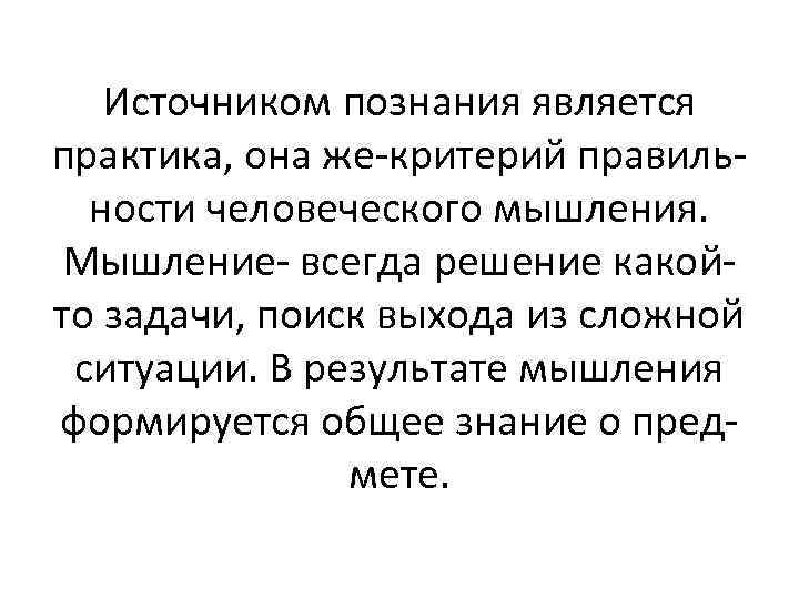 Источником познания является практика, она же-критерий правильности человеческого мышления. Мышление- всегда решение какойто задачи,