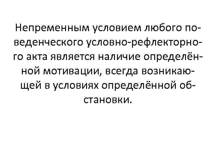 Непременным условием любого поведенческого условно-рефлекторного акта является наличие определённой мотивации, всегда возникающей в условиях