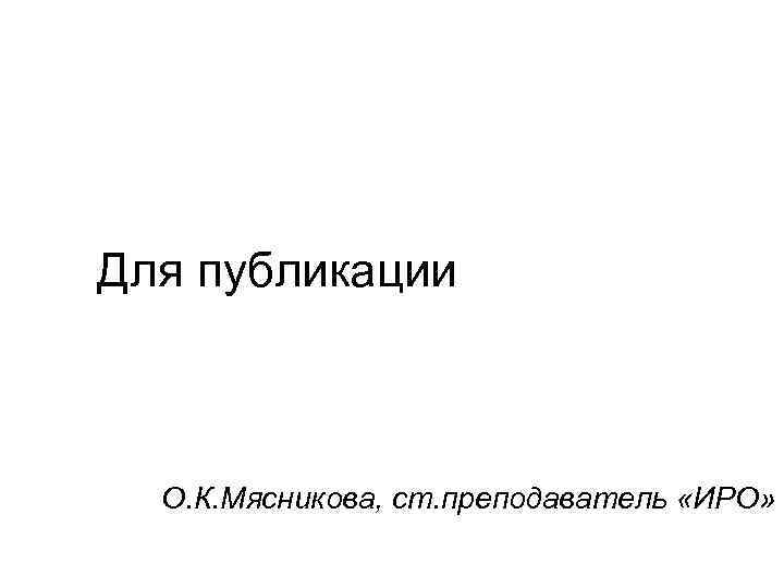 Для публикации О. К. Мясникова, ст. преподаватель «ИРО» 
