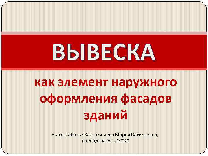 ВЫВЕСКА как элемент наружного оформления фасадов зданий Автор работы: Харлампиева Мария Васильевна, преподаватель МТКС