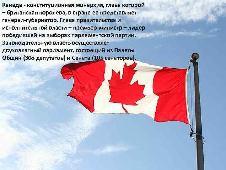 Канада - конституционная монархия, глава которой – британская королева, в стране ее представляет генерал-губернатор.