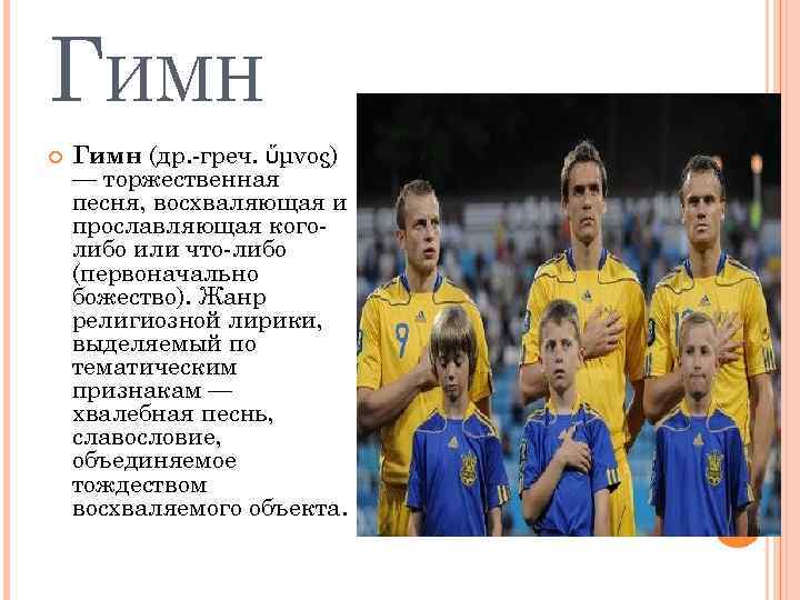 ГИМН Гимн (др. -греч. ὕμνος) — торжественная песня, восхваляющая и прославляющая коголибо или что-либо