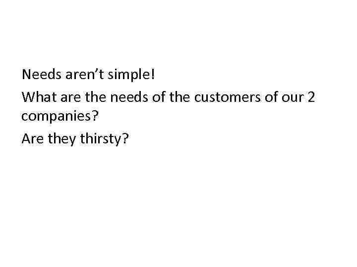 Needs aren’t simple! What are the needs of the customers of our 2 companies?