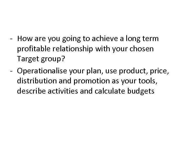 - How are you going to achieve a long term profitable relationship with your