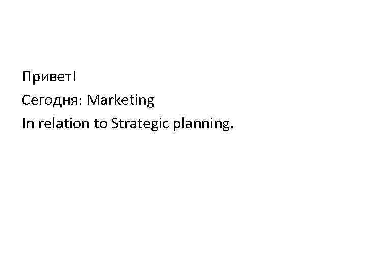 Привет! Cегодня: Marketing In relation to Strategic planning. 