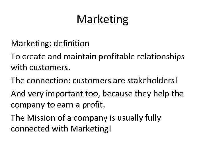 Marketing: definition To create and maintain profitable relationships with customers. The connection: customers are