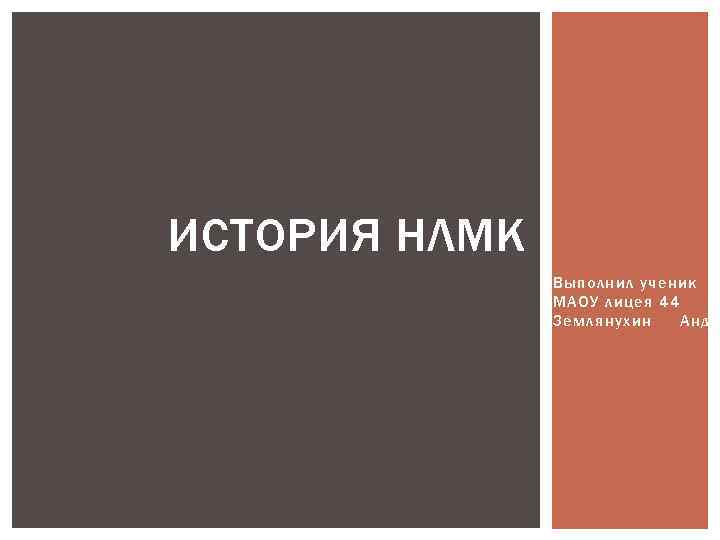 ИСТОРИЯ НЛМК Выполнил ученик МАОУ лицея 44 Землянухин Андр 