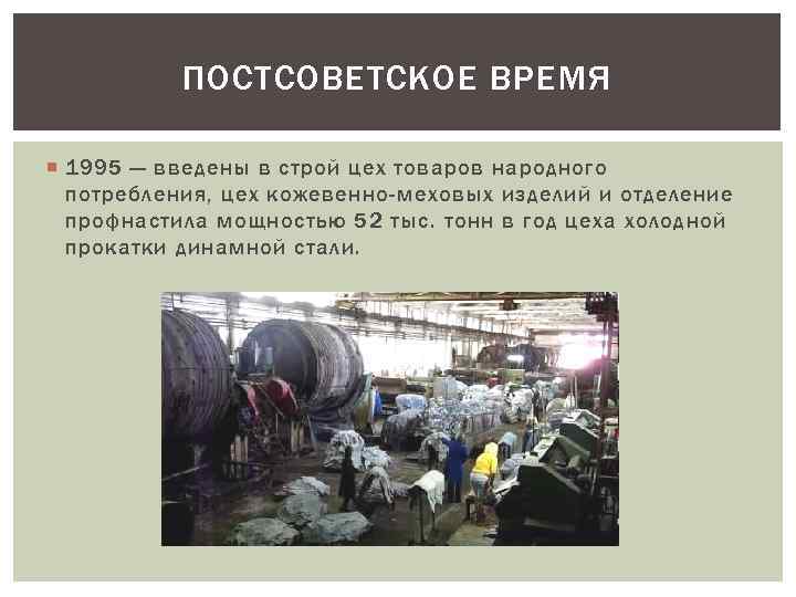 ПОСТСОВЕТСКОЕ ВРЕМЯ 1995 — введены в строй цех товаров народного потребления, цех кожевенно-меховых изделий