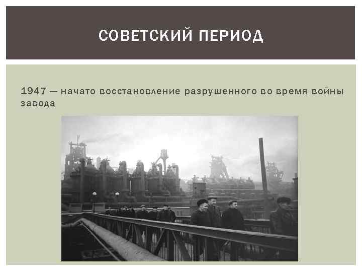 СОВЕТСКИЙ ПЕРИОД 1947 — начато восстановление разрушенного во время войны завода 
