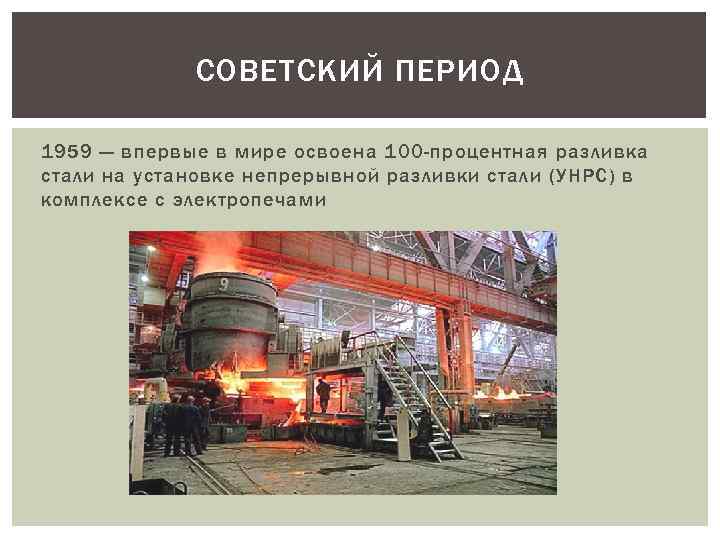 СОВЕТСКИЙ ПЕРИОД 1959 — впервые в мире освоена 100 -процентная разливка стали на установке