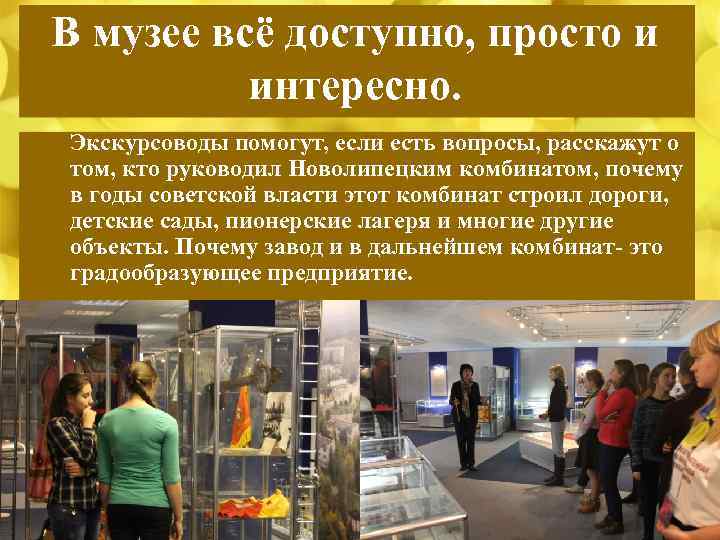В музее всё доступно, просто и интересно. Экскурсоводы помогут, если есть вопросы, расскажут о