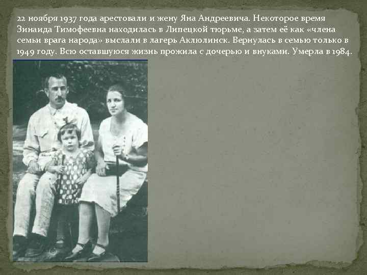 22 ноября 1937 года арестовали и жену Яна Андреевича. Некоторое время Зинаида Тимофеевна находилась