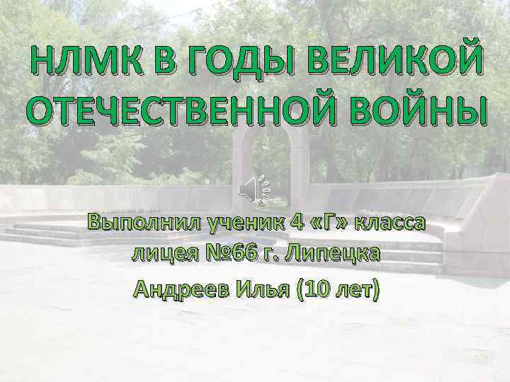 НЛМК В ГОДЫ ВЕЛИКОЙ ОТЕЧЕСТВЕННОЙ ВОЙНЫ Выполнил ученик 4 «Г» класса лицея № 66