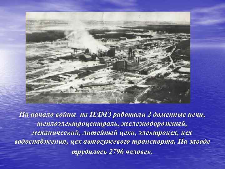 На начало войны на НЛМЗ работали 2 доменные печи, теплоэлектроцентраль, железнодорожный, механический, литейный цехи,