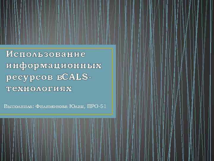 Использование информационных ресурсов в. CALSтехнологиях Выполнила: Филимонова Юлия, ПРО-51 