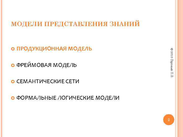 МОДЕЛИ ПРЕДСТАВЛЕНИЯ ЗНАНИЙ ПРОДУКЦИОННАЯ МОДЕЛЬ ФРЕЙМОВАЯ МОДЕЛЬ СЕМАНТИЧЕСКИЕ СЕТИ ФОРМАЛЬНЫЕ ЛОГИЧЕСКИЕ МОДЕЛИ © 2010