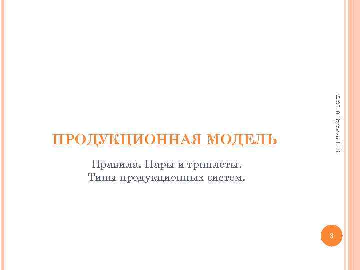 © 2010 Горский П. В. ПРОДУКЦИОННАЯ МОДЕЛЬ Правила. Пары и триплеты. Типы продукционных систем.