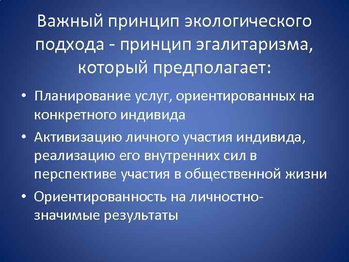 Важный принцип экологического подхода принцип эгалитаризма, который предполагает: • Планирование услуг, ориентированных на конкретного