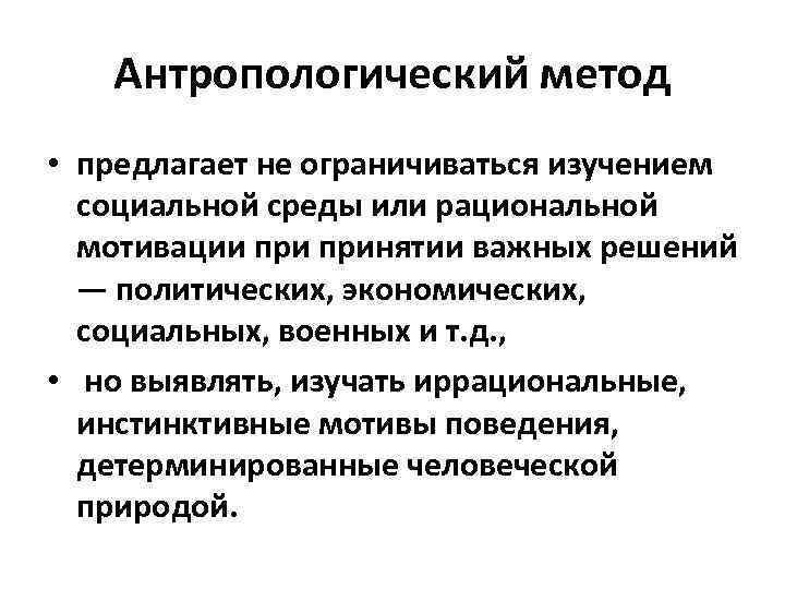Антропологический метод • предлагает не ограничиваться изучением социальной среды или рациональной мотивации принятии важных