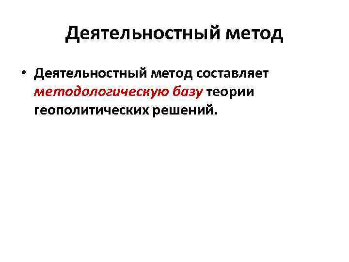 Деятельностный метод • Деятельностный метод составляет методологическую базу теории геополитических решений. 