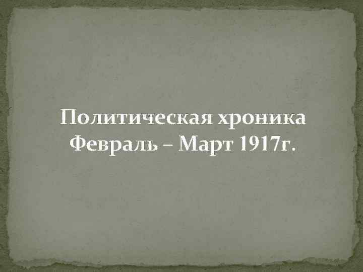 Политическая хроника Февраль – Март 1917 г. 