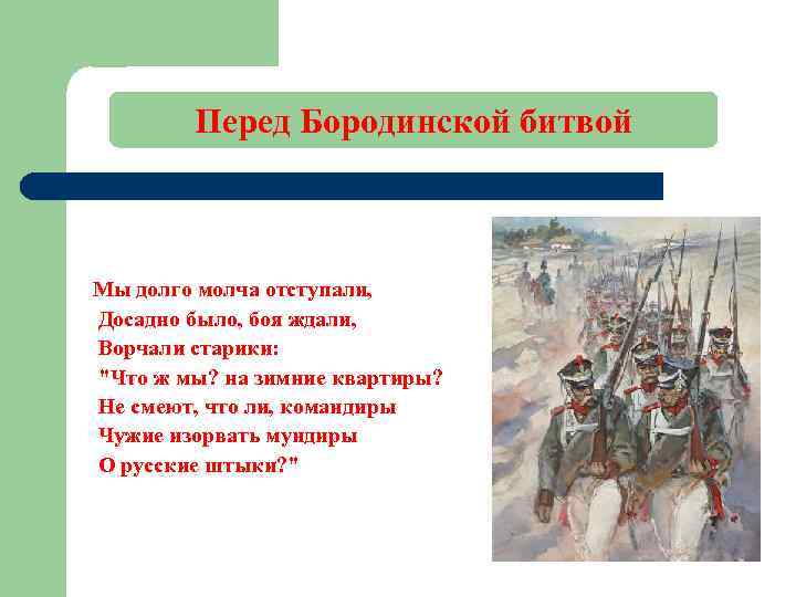 Перед Бородинской битвой Мы долго молча отступали, Досадно было, боя ждали, Ворчали старики: 