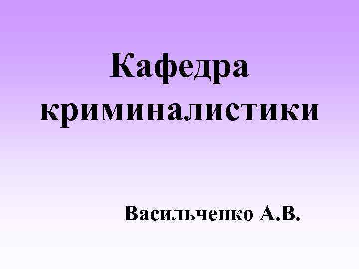 Кафедра криминалистики Васильченко А. В. 