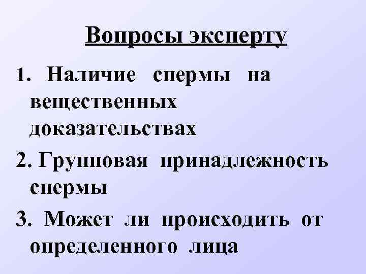 Вопросы эксперту 1. Наличие спермы на вещественных доказательствах 2. Групповая принадлежность спермы 3. Может