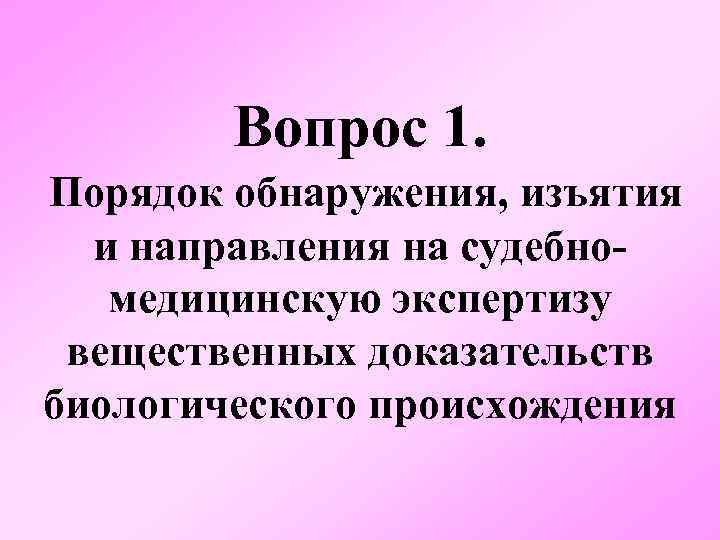 Вопрос 1. Порядок обнаружения, изъятия и направления на судебномедицинскую экспертизу вещественных доказательств биологического происхождения