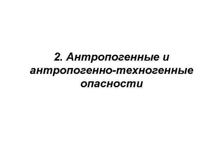 2. Антропогенные и антропогенно-техногенные опасности 