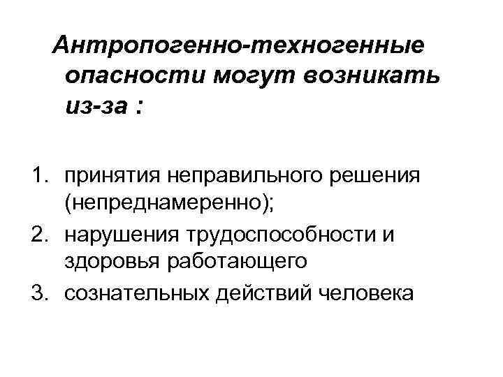 Антропогенно-техногенные опасности могут возникать из-за : 1. принятия неправильного решения (непреднамеренно); 2. нарушения трудоспособности