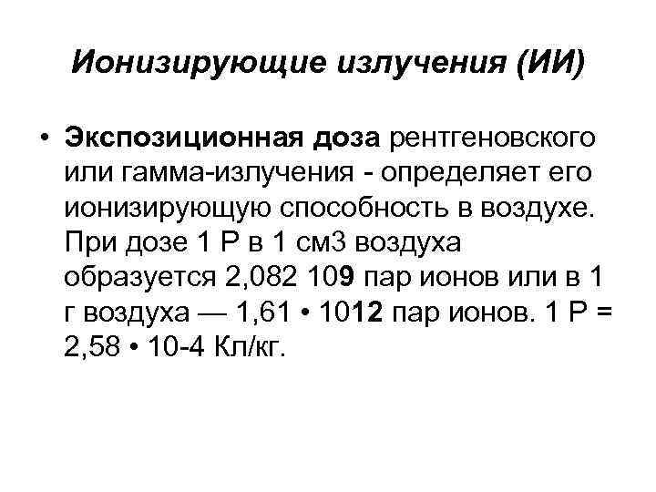 Ионизирующие излучения (ИИ) • Экспозиционная доза рентгеновского или гамма-излучения - определяет его ионизирующую способность
