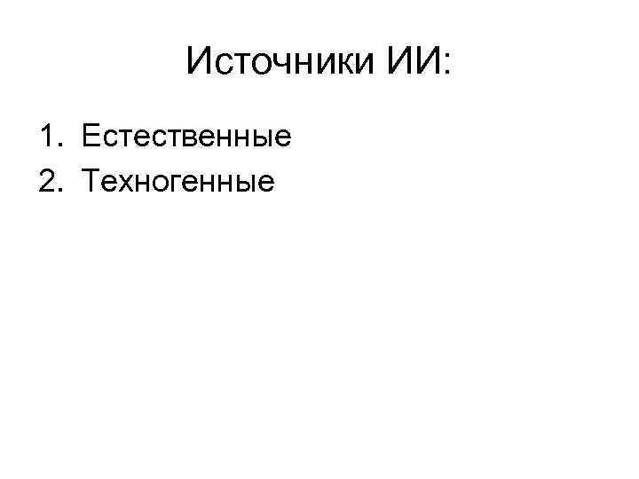 Источники ИИ: 1. Естественные 2. Техногенные 